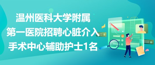 溫州醫(yī)科大學附屬第一醫(yī)院招聘心臟介入手術中心輔助護士1名