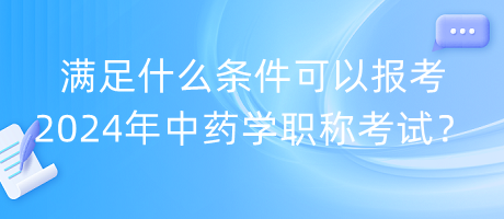 滿足什么條件可以報(bào)考2024年中藥學(xué)職稱考試？