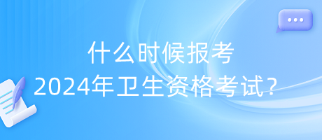 什么時候報考2024年衛(wèi)生資格考試？