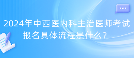 2024年中西醫(yī)內(nèi)科主治醫(yī)師考試報(bào)名具體流程是什么？