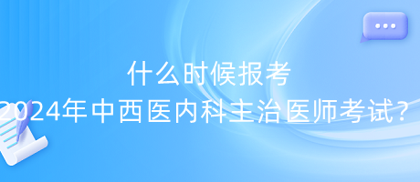 什么時候報考2024年中西醫(yī)內(nèi)科主治醫(yī)師考試？