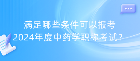 滿足哪些條件可以報考2024年度中藥學(xué)職稱考試？