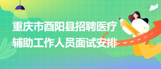 重慶市酉陽(yáng)縣2023年8月招聘醫(yī)療輔助工作人員面試安排