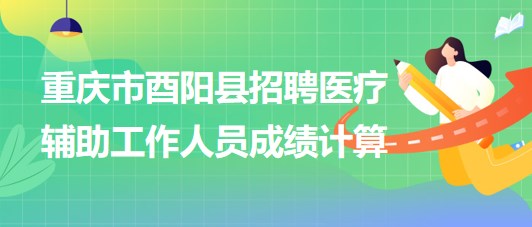 重慶市酉陽(yáng)縣2023年8月招聘醫(yī)療輔助工作人員成績(jī)計(jì)算