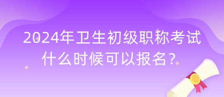 2024年衛(wèi)生初級職稱考試什么時候可以報名？