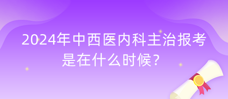 2024年中西醫(yī)內(nèi)科主治報(bào)考是在什么時(shí)候？