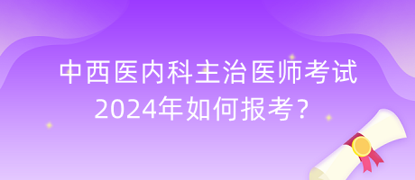 中西醫(yī)內(nèi)科主治醫(yī)師考試2024年如何報考？