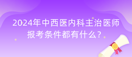 2024年中西醫(yī)內(nèi)科主治醫(yī)師報考條件都有什么？