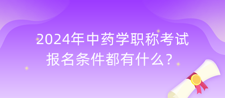 2024年中藥學(xué)職稱考試報名條件都有什么？