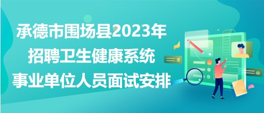 承德市圍場縣2023年招聘衛(wèi)生健康系統(tǒng)事業(yè)單位人員面試安排