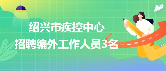 浙江省紹興市疾控中心2023年8月招聘編外工作人員3名