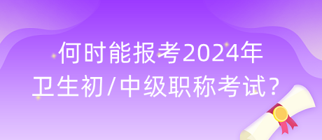 何時能報考2024年衛(wèi)生初中級職稱考試？