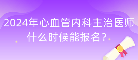 2024年心血管內(nèi)科主治醫(yī)師什么時候能報(bào)名？