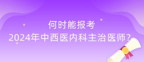 何時能報考2024年中西醫(yī)內(nèi)科主治醫(yī)師？