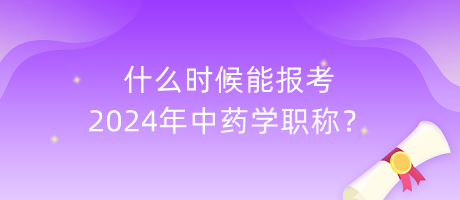 什么時候能報考2024年中藥學職稱？