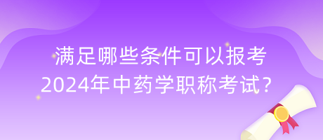 滿足哪些條件可以報考2024年中藥學職稱考試？