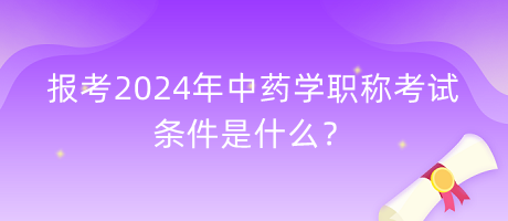 報考2024年中藥學(xué)職稱考試的條件是什么？