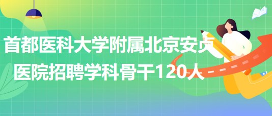 首都醫(yī)科大學附屬北京安貞醫(yī)院2023年招聘學科骨干120人