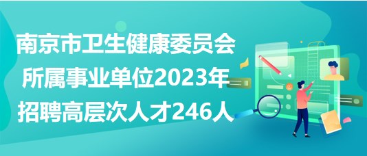 南京市衛(wèi)生健康委員會所屬事業(yè)單位2023年招聘高層次人才246人