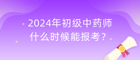 2024年初級中藥師什么時候能報考？