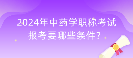 2024年中藥學(xué)職稱考試報考要哪些條件？