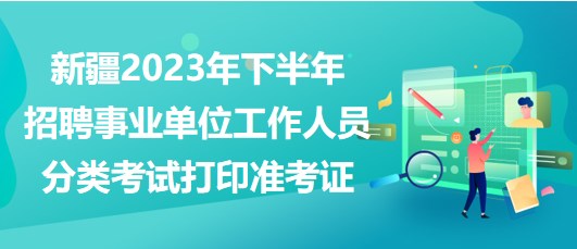 新疆2023年下半年招聘事業(yè)單位工作人員分類考試打印準考證