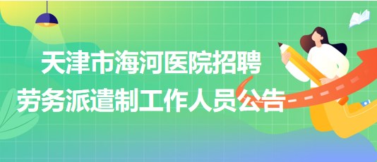 天津市海河醫(yī)院2023年招聘勞務(wù)派遣制工作人員公告