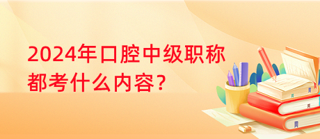 2024年口腔中級(jí)職稱都考什么內(nèi)容？