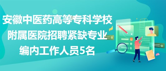 安徽中醫(yī)藥高等專科學(xué)校附屬醫(yī)院招聘緊缺專業(yè)編內(nèi)工作人員5名