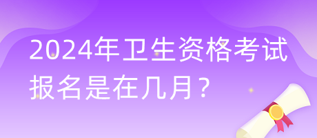 2024年衛(wèi)生資格考試報(bào)名是在幾月？