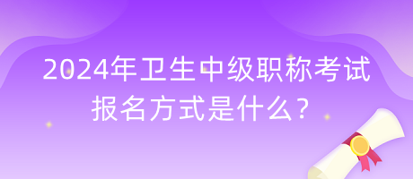 2024年衛(wèi)生中級職稱考試報名方式是什么？