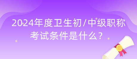 2024年度衛(wèi)生初中級職稱考試條件是什么？