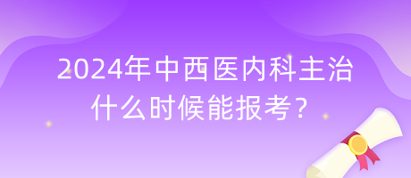 2024年中西醫(yī)內科主治什么時候能報考？