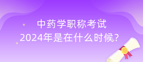 中藥學(xué)職稱考試2024年是在什么時(shí)候？