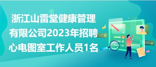 浙江山雷堂健康管理有限公司2023年招聘心電圖室工作人員1名