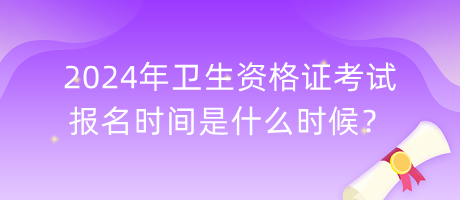 2024年衛(wèi)生資格證考試報名時間是什么時候？