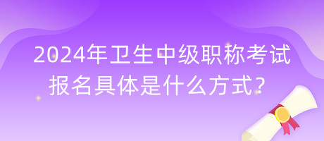 2024年衛(wèi)生中級職稱考試報名具體是什么方式？