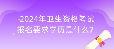 2024年衛(wèi)生資格考試報(bào)名要求學(xué)歷是什么？