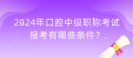 2024年口腔中級職稱考試報考有哪些條件？