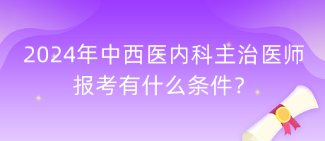 2024年中西醫(yī)內科主治醫(yī)師報考有什么條件？