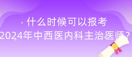 什么時候可以報考2024年中西醫(yī)內(nèi)科主治醫(yī)師？