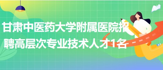 甘肅中醫(yī)藥大學(xué)附屬醫(yī)院2023年招聘高層次專(zhuān)業(yè)技術(shù)人才1名