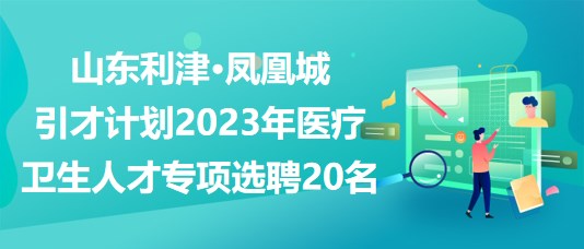 山東利津·鳳凰城引才計(jì)劃2023年醫(yī)療衛(wèi)生人才專(zhuān)項(xiàng)選聘20名