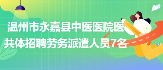 溫州市永嘉縣中醫(yī)醫(yī)院醫(yī)共體2023年招聘勞務(wù)派遣人員7名