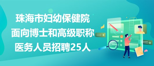 珠海市婦幼保健院2023年面向博士和高級(jí)職稱(chēng)醫(yī)務(wù)人員招聘25人