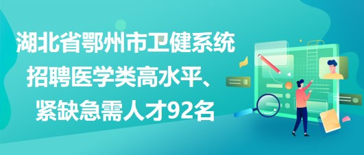 湖北省鄂州市衛(wèi)健系統(tǒng)招聘醫(yī)學(xué)類高水平、緊缺急需人才92名