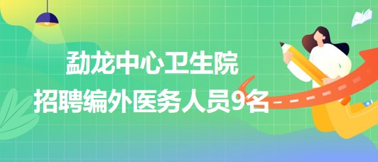 云南省景洪市勐龍中心衛(wèi)生院2023年招聘編外醫(yī)務人員9名