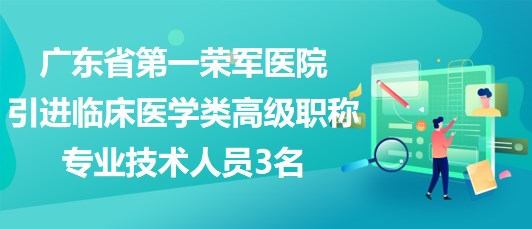 廣東省第一榮軍醫(yī)院2023年引進臨床醫(yī)學(xué)類高級職稱專業(yè)技術(shù)人員3名