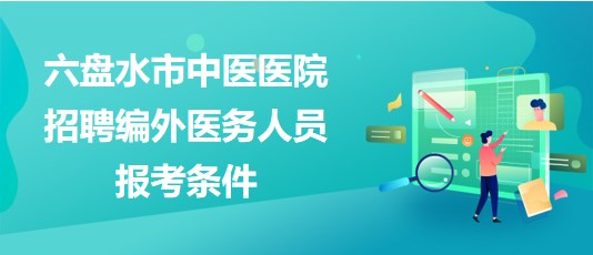 貴州省六盤水市中醫(yī)醫(yī)院2023年招聘編外醫(yī)務人員報考條件