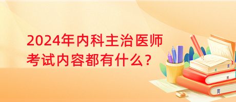 2024年內(nèi)科主治醫(yī)師考試內(nèi)容都有什么？